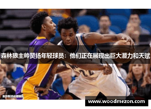 森林狼主帅赞扬年轻球员：他们正在展现出巨大潜力和天赋