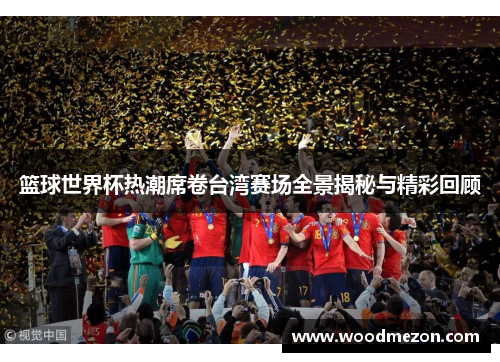 篮球世界杯热潮席卷台湾赛场全景揭秘与精彩回顾