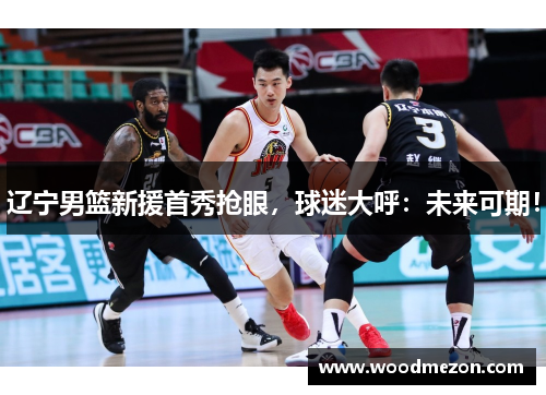 辽宁男篮新援首秀抢眼，球迷大呼：未来可期！
