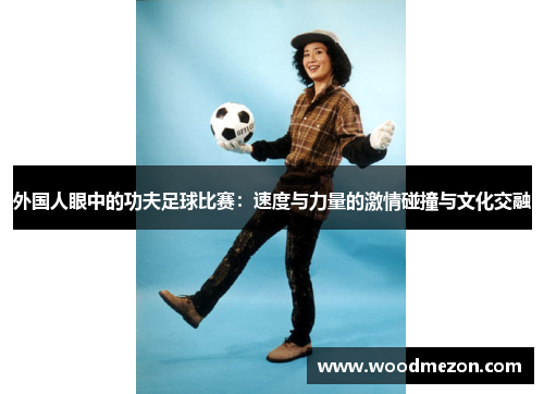 外国人眼中的功夫足球比赛：速度与力量的激情碰撞与文化交融