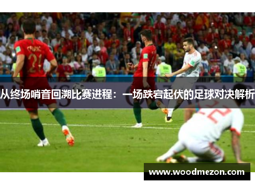 从终场哨音回溯比赛进程：一场跌宕起伏的足球对决解析