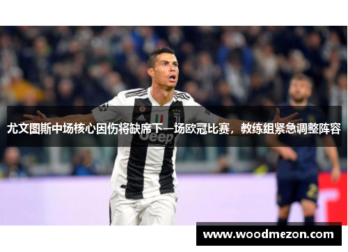 尤文图斯中场核心因伤将缺席下一场欧冠比赛，教练组紧急调整阵容