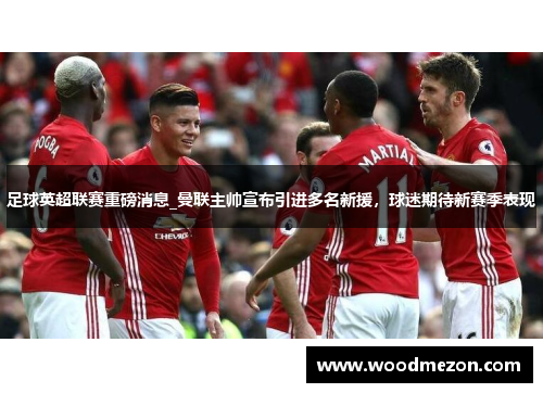 足球英超联赛重磅消息_曼联主帅宣布引进多名新援，球迷期待新赛季表现
