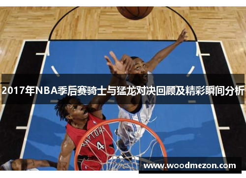 2017年NBA季后赛骑士与猛龙对决回顾及精彩瞬间分析