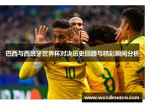 巴西与西班牙世界杯对决历史回顾与精彩瞬间分析