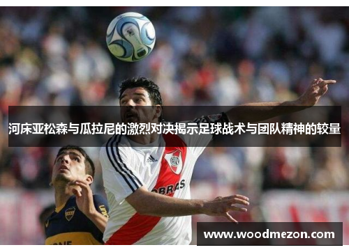 河床亚松森与瓜拉尼的激烈对决揭示足球战术与团队精神的较量