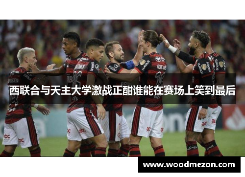西联合与天主大学激战正酣谁能在赛场上笑到最后