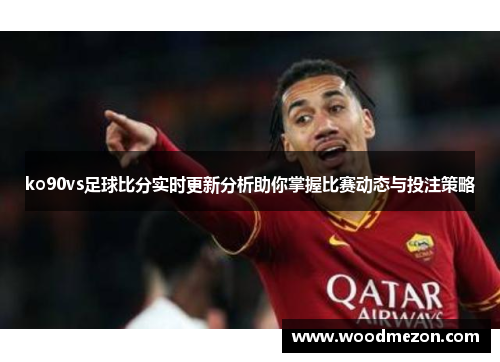 ko90vs足球比分实时更新分析助你掌握比赛动态与投注策略