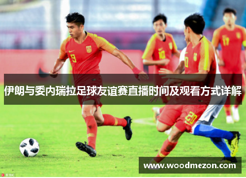 伊朗与委内瑞拉足球友谊赛直播时间及观看方式详解