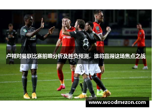 卢顿对曼联比赛前瞻分析及胜负预测，谁将赢得这场焦点之战