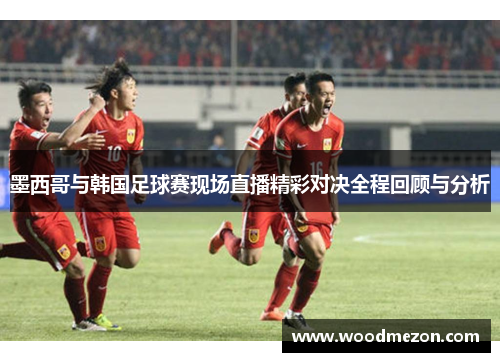 墨西哥与韩国足球赛现场直播精彩对决全程回顾与分析