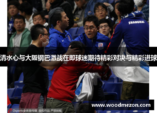 清水心与大阪钢巴激战在即球迷期待精彩对决与精彩进球
