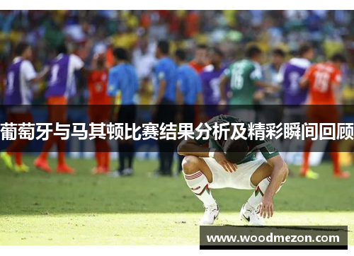 葡萄牙与马其顿比赛结果分析及精彩瞬间回顾