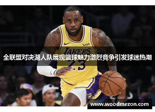 全联盟对决湖人队展现篮球魅力激烈竞争引发球迷热潮
